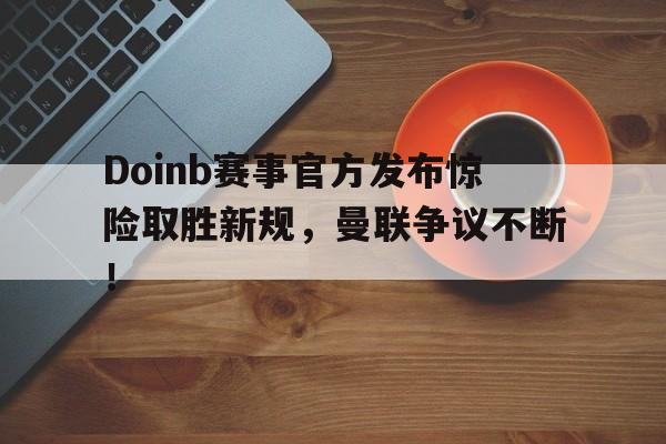 包含Doinb赛事官方发布惊险取胜新规，曼联争议不断！的词条